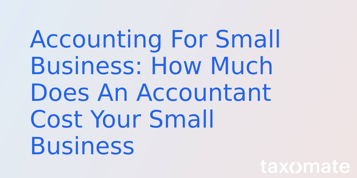 Accounting For Small Business: How Much Does An Accountant Cost Your Small Business